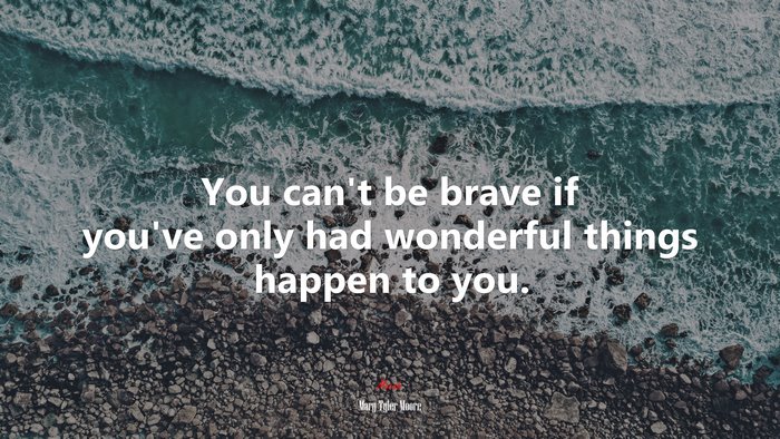You can’t be brave if you’ve only had wonderful things happen to you. | Mary Tyler Moore quote