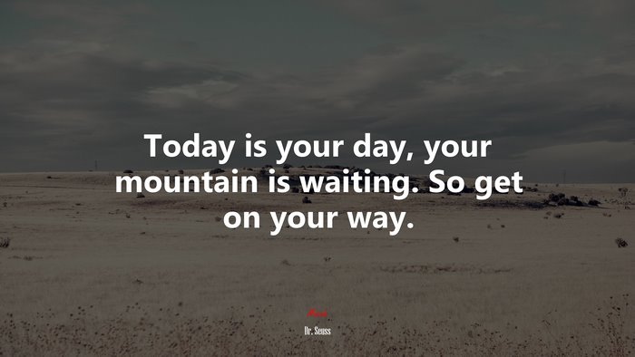 Today is your day, your mountain is waiting. So get on your way. | Dr. Seuss quote