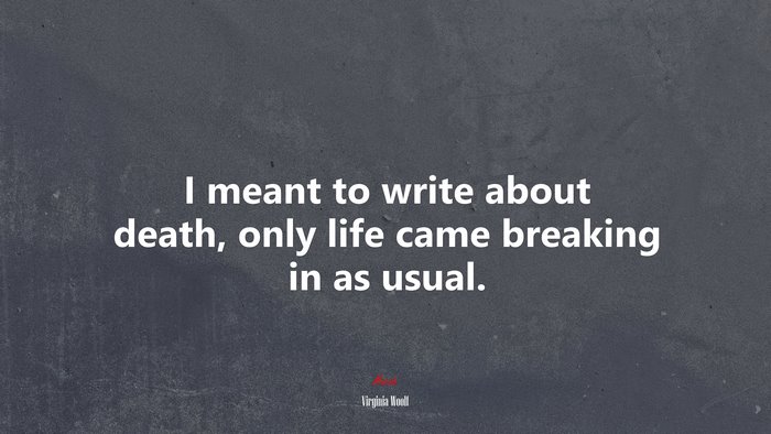 I meant to write about death, only life came breaking in as usual. | Virginia Woolf quote