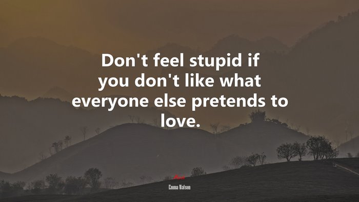 Dont feel stupid if you dont like what everyone else pretends to love. | Emma Watson quote