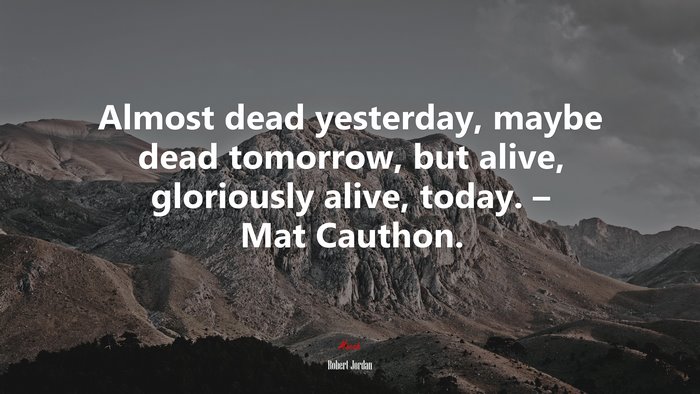 Almost dead yesterday, maybe dead tomorrow, but alive, gloriously alive, today. – Mat Cauthon. | Robert Jordan quote