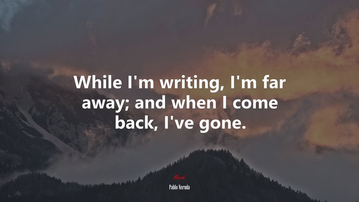 While I’m writing, I’m far away; and when I come back, I’ve gone. | Pablo Neruda quote