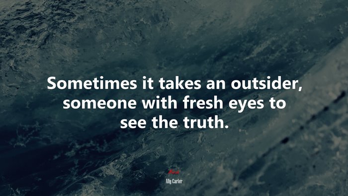 Sometimes it takes an outsider, someone with fresh eyes to see the truth. | Ally Carter quote