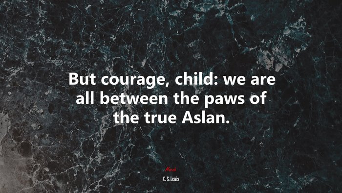 But courage, child: we are all between the paws of the true Aslan. | C. S. Lewis quote