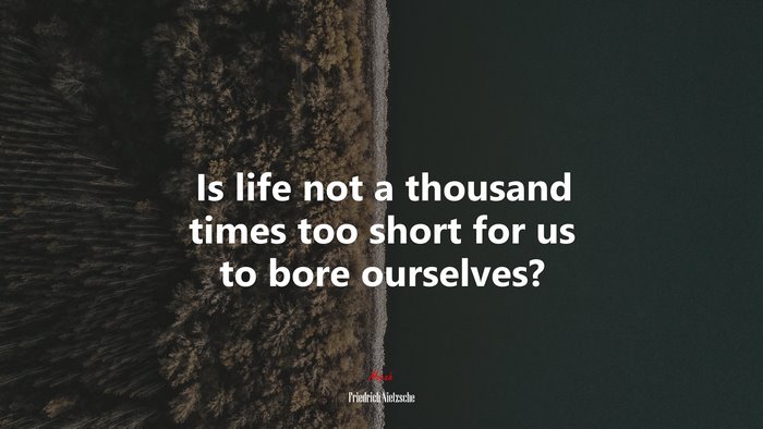 Is life not a thousand times too short for us to bore ourselves? | Friedrich Nietzsche quote