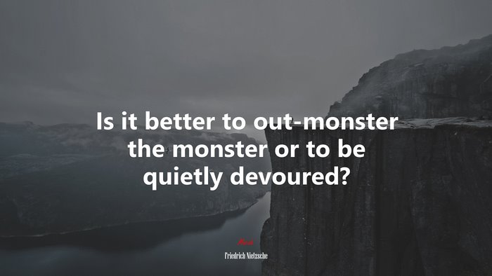 Is it better to out-monster the monster or to be quietly devoured? | Friedrich Nietzsche quote