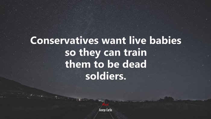 Conservatives want live babies so they can train them to be dead soldiers. | George Carlin quote