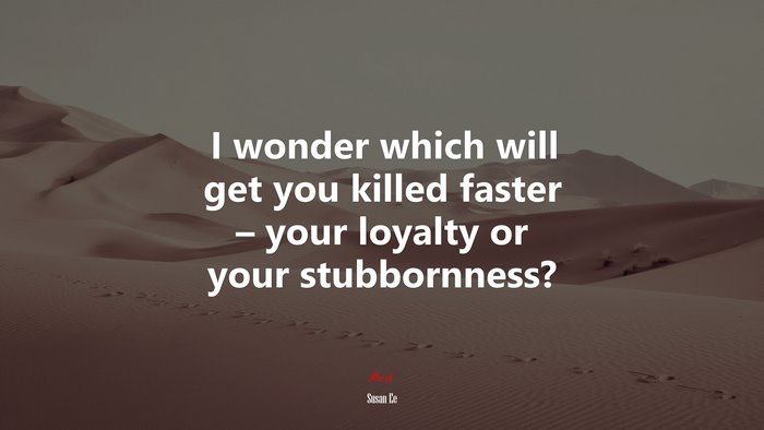 I wonder which will get you killed faster – your loyalty or your stubbornness? | Susan Ee quote
