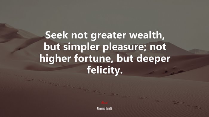 Seek not greater wealth, but simpler pleasure; not higher fortune, but deeper felicity. | Mahatma Gandhi quote