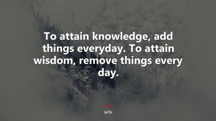 To attain knowledge, add things everyday. To attain wisdom, remove things every day. | Lao Tzu quote