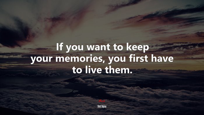 If you want to keep your memories, you first have to live them. | Bob Dylan quote
