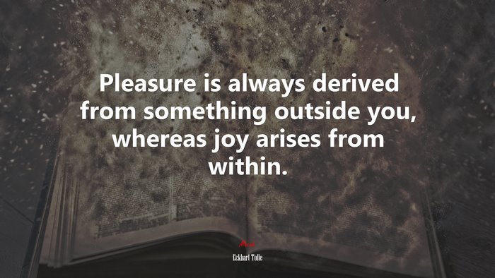 Pleasure is always derived from something outside you, whereas joy arises from within. | Eckhart Tolle quote