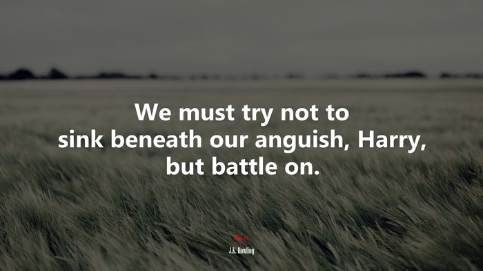 We must try not to sink beneath our anguish, Harry, but battle on. | J.K. Rowling quote