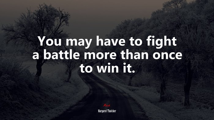 You may have to fight a battle more than once to win it. | Margaret Thatcher quote