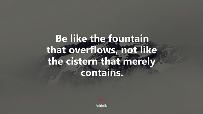 Be like the fountain that overflows, not like the cistern that merely contains. | Paulo Coelho quote