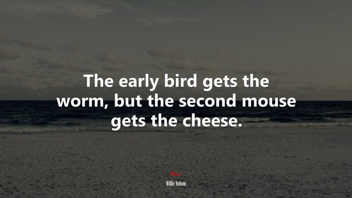 The early bird gets the worm, but the second mouse gets the cheese. | Willie Nelson quote