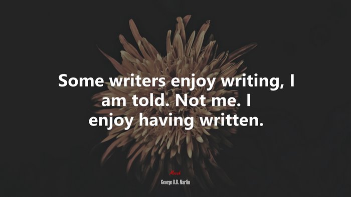 Some writers enjoy writing, I am told. Not me. I enjoy having written. | George R.R. Martin quote