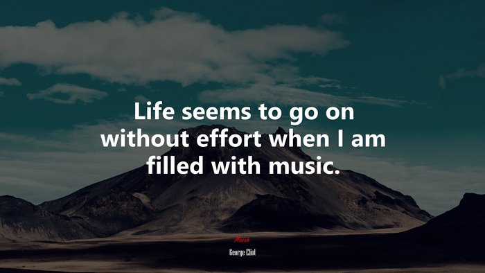 Life seems to go on without effort when I am filled with music. | George Eliot quote