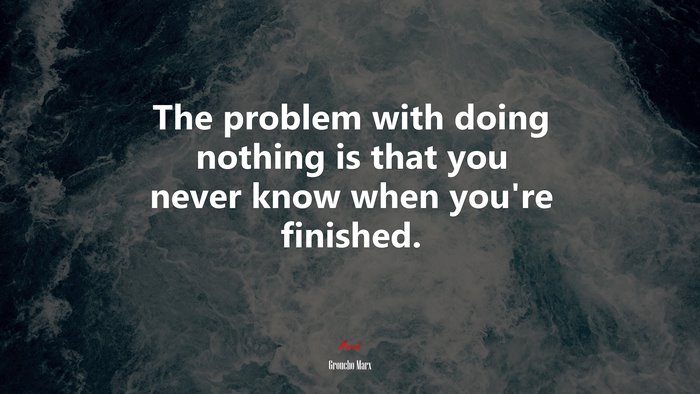 The problem with doing nothing is that you never know when you’re finished. | Groucho Marx quote