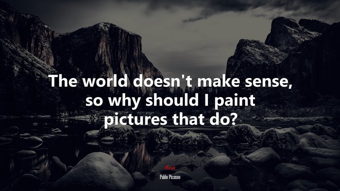 The world doesnt make sense, so why should I paint pictures that do? | Pablo Picasso quote