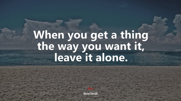When you get a thing the way you want it, leave it alone. | Winston Churchill quote