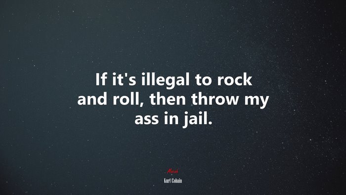 If it’s illegal to rock and roll, then throw my ass in jail. | Kurt Cobain quote