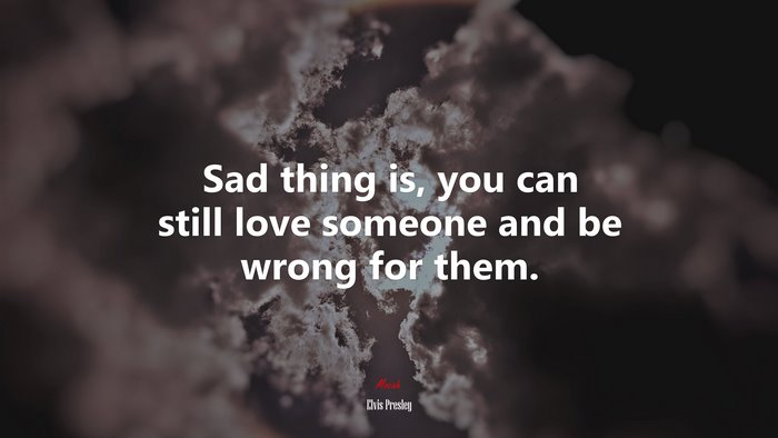 Sad thing is, you can still love someone and be wrong for them. | Elvis Presley quote