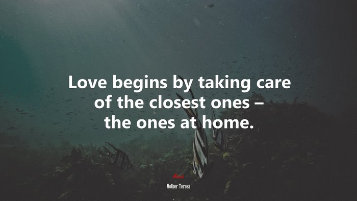 Love begins by taking care of the closest ones – the ones at home. | Mother Teresa quote