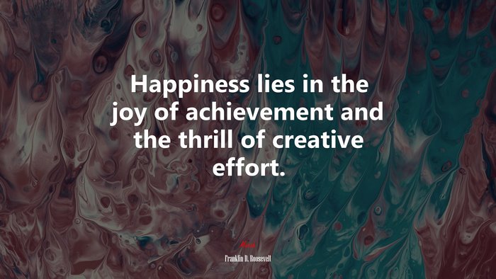 Happiness lies in the joy of achievement and the thrill of creative effort. | Franklin D. Roosevelt quote