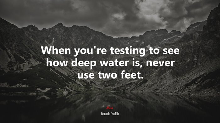 When you’re testing to see how deep water is, never use two feet. | Benjamin Franklin quote