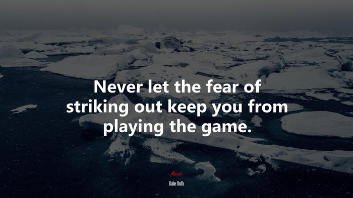 Never let the fear of striking out keep you from playing the game. | Babe Ruth quote