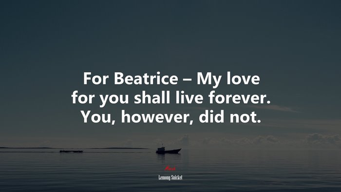 For Beatrice – My love for you shall live forever. You, however, did not. | Lemony Snicket quote