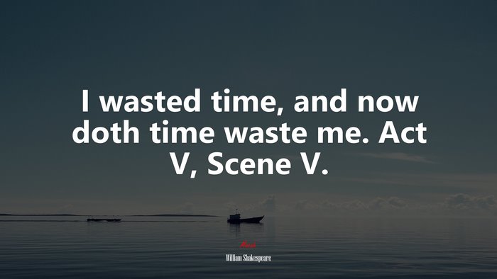 I wasted time, and now doth time waste me. Act V, Scene V. | William Shakespeare quote