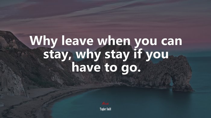 Why leave when you can stay, why stay if you have to go. | Taylor Swift quote