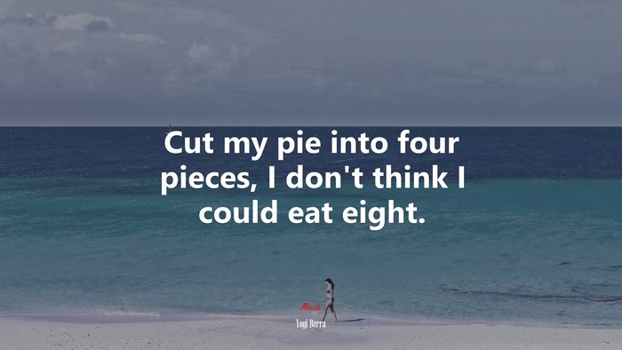 Cut my pie into four pieces, I don’t think I could eat eight. | Yogi Berra quote