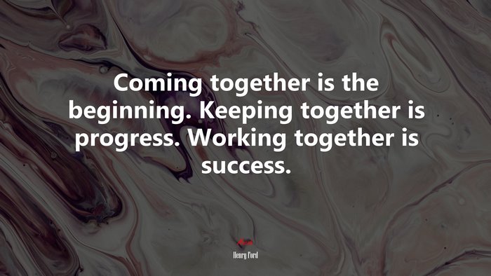 Coming together is the beginning. Keeping together is progress. Working together is success. | Henry Ford quote