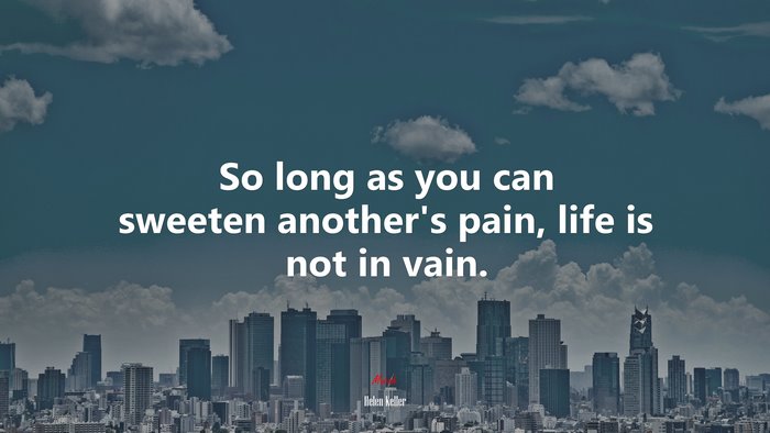 So long as you can sweeten anothers pain, life is not in vain. | Helen Keller quote
