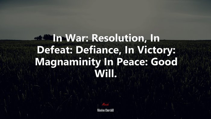 In War: Resolution, In Defeat: Defiance, In Victory: Magnaminity In Peace: Good Will. | Winston Churchill quote