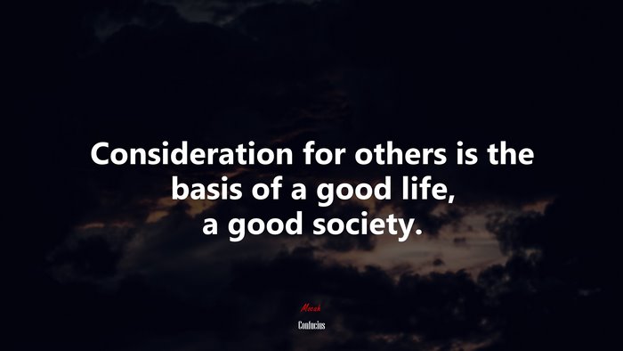 Consideration for others is the basis of a good life, a good society. | Confucius quote