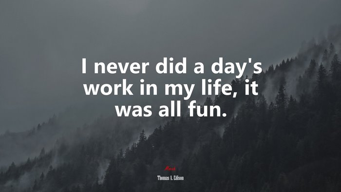 I never did a days work in my life, it was all fun. | Thomas A. Edison quote