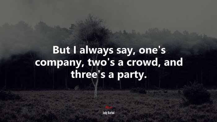 But I always say, one’s company, two’s a crowd, and three’s a party. | Andy Warhol quote