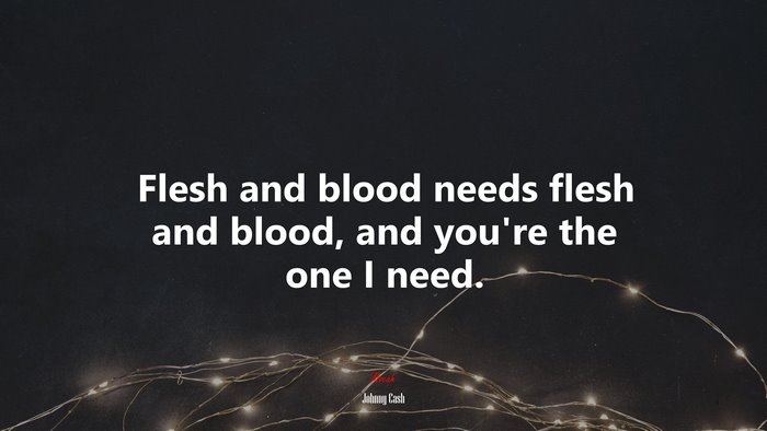Flesh and blood needs flesh and blood, and youre the one I need. | Johnny Cash quote