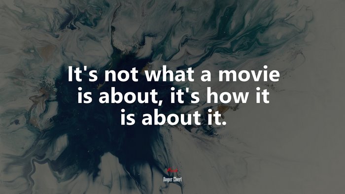 It’s not what a movie is about, it’s how it is about it. | Roger Ebert quote