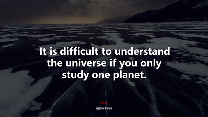 It is difficult to understand the universe if you only study one planet. | Miyamoto Musashi quote