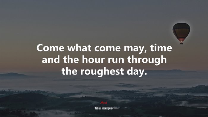Come what come may, time and the hour run through the roughest day. | William Shakespeare quote