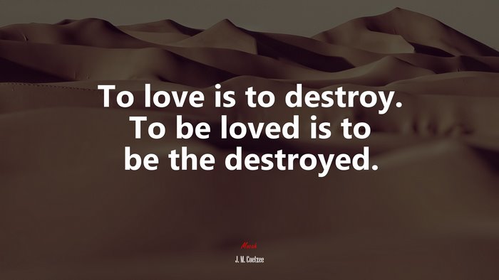 To love is to destroy. To be loved is to be the destroyed. | J. M. Coetzee quote