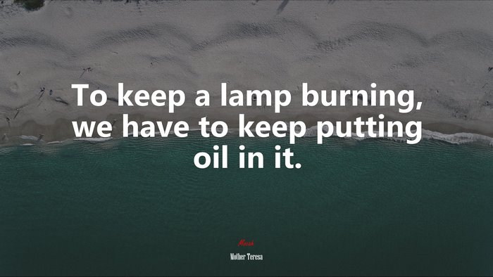 To keep a lamp burning, we have to keep putting oil in it. | Mother Teresa quote