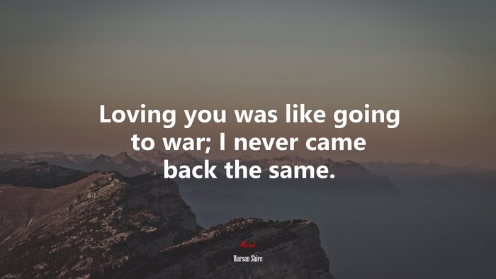 Loving you was like going to war; I never came back the same. | Warsan Shire quote