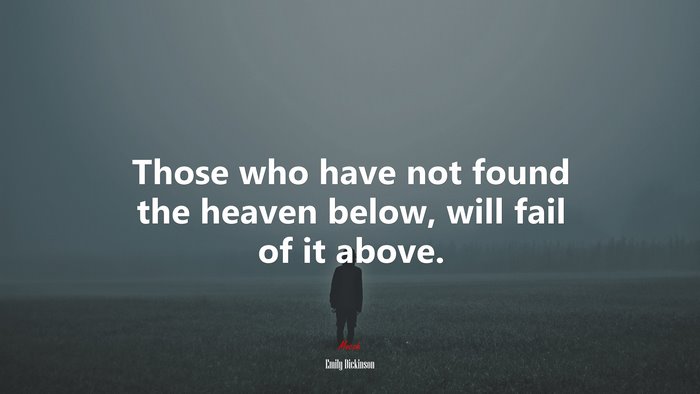 Those who have not found the heaven below, will fail of it above. | Emily Dickinson quote