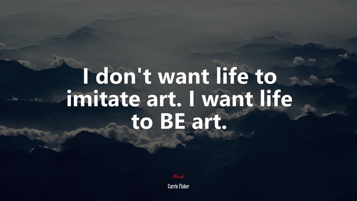 I don’t want life to imitate art. I want life to BE art. | Carrie Fisher quote